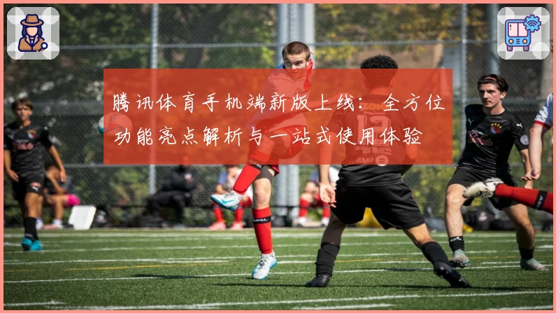 腾讯体育手机端新版上线：全方位功能亮点解析与一站式使用体验