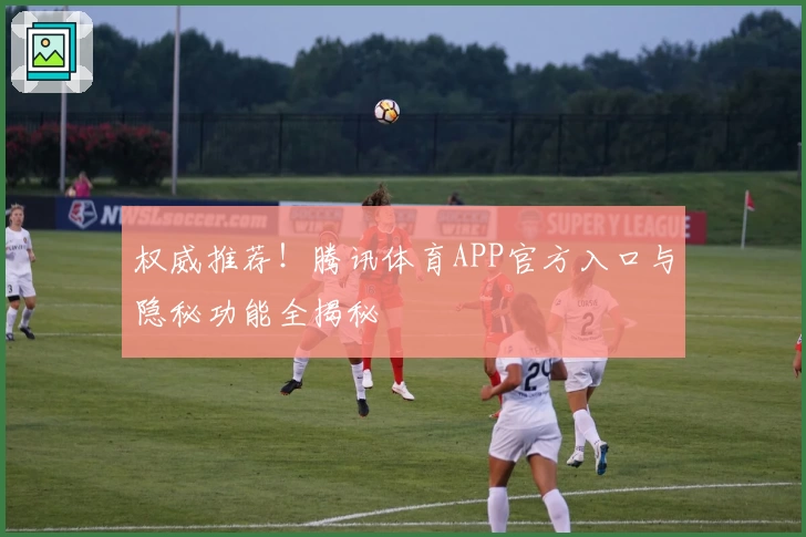 权威推荐！腾讯体育APP官方入口与隐秘功能全揭秘