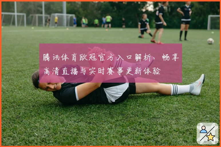 腾讯体育欧冠官方入口解析，畅享高清直播与实时赛事更新体验
