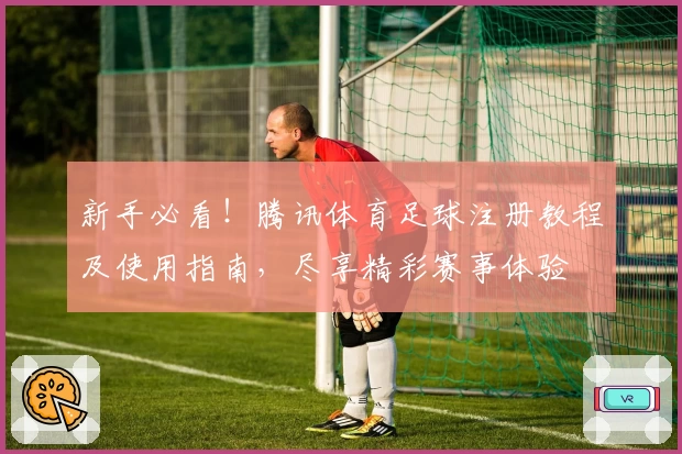 新手必看！腾讯体育足球注册教程及使用指南，尽享精彩赛事体验