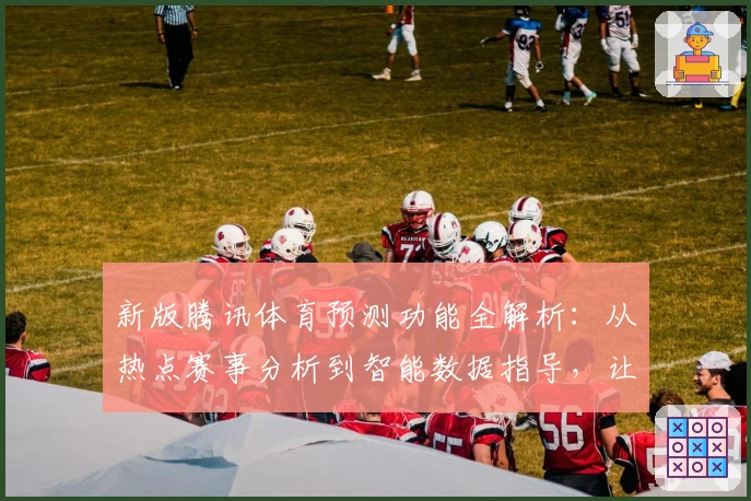 新版腾讯体育预测功能全解析：从热点赛事分析到智能数据指导，让观赛更精彩