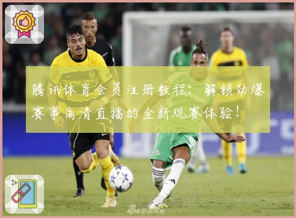 腾讯体育会员注册教程：解锁劲爆赛事高清直播的全新观赛体验！