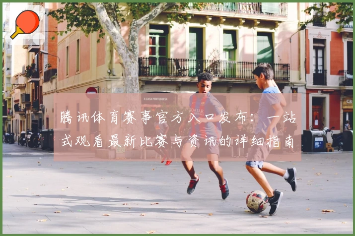 腾讯体育赛事官方入口发布：一站式观看最新比赛与资讯的详细指南