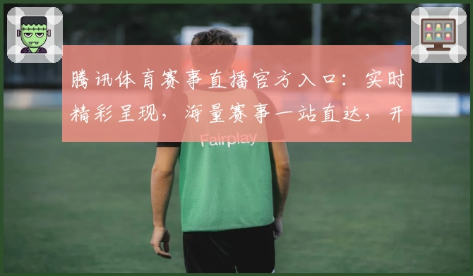 腾讯体育赛事直播官方入口：实时精彩呈现，海量赛事一站直达，开启激情观赛体验