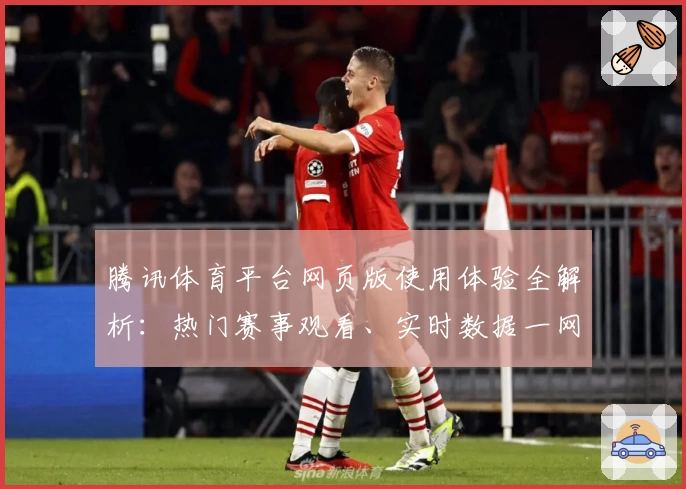 腾讯体育平台网页版使用体验全解析:热门赛事观看、实时数据一网打尽
