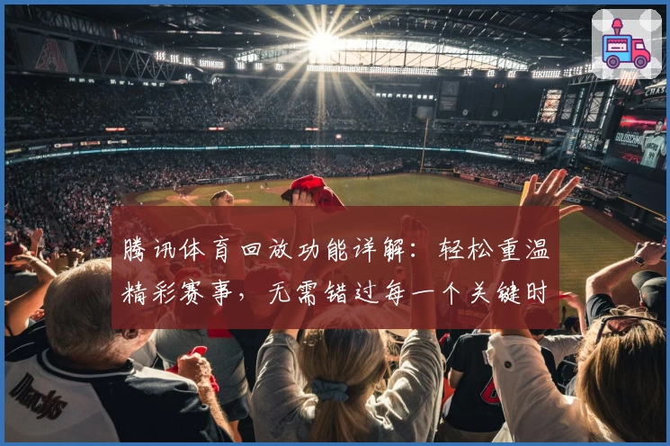 腾讯体育回放功能详解:轻松重温精彩赛事,无需错过每一个关键时刻