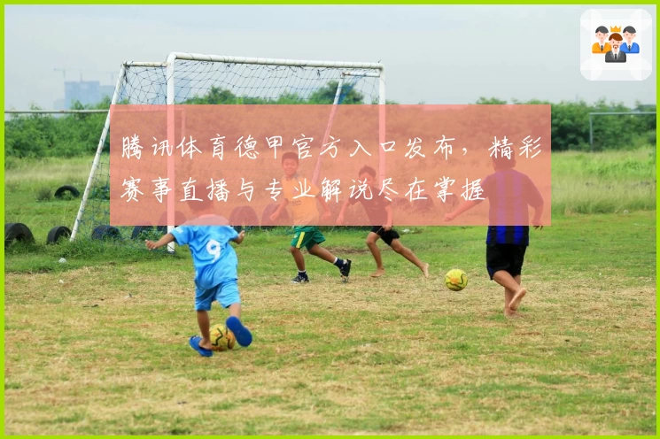 腾讯体育德甲官方入口发布，精彩赛事直播与专业解说尽在掌握