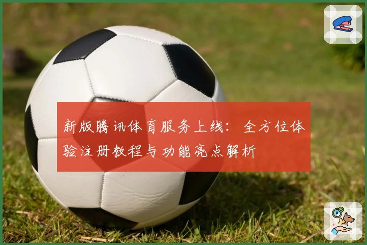 新版腾讯体育服务上线：全方位体验注册教程与功能亮点解析