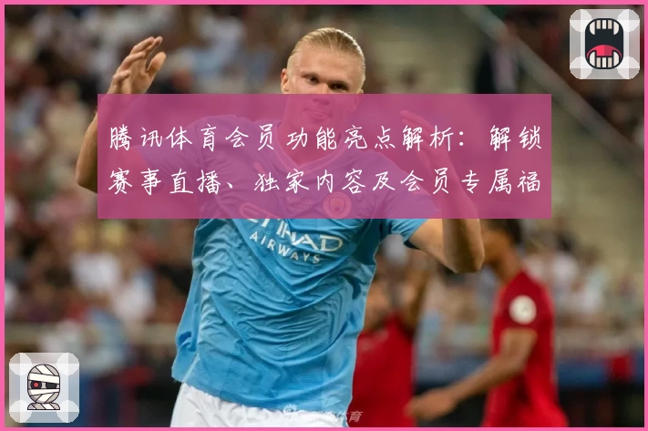 腾讯体育会员功能亮点解析：解锁赛事直播、独家内容及会员专属福利