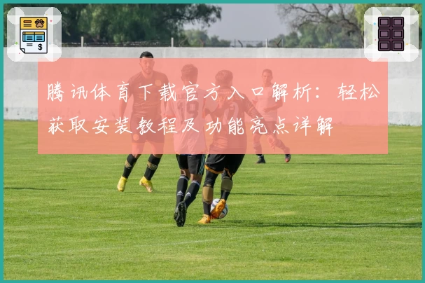 腾讯体育下载官方入口解析：轻松获取安装教程及功能亮点详解