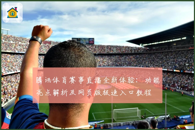 腾讯体育赛事直播全新体验:功能亮点解析及网页版极速入口教程