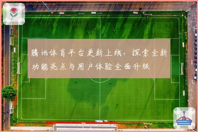 腾讯体育平台更新上线，探索全新功能亮点与用户体验全面升级