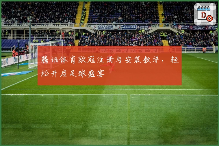 腾讯体育欧冠注册与安装教学，轻松开启足球盛宴