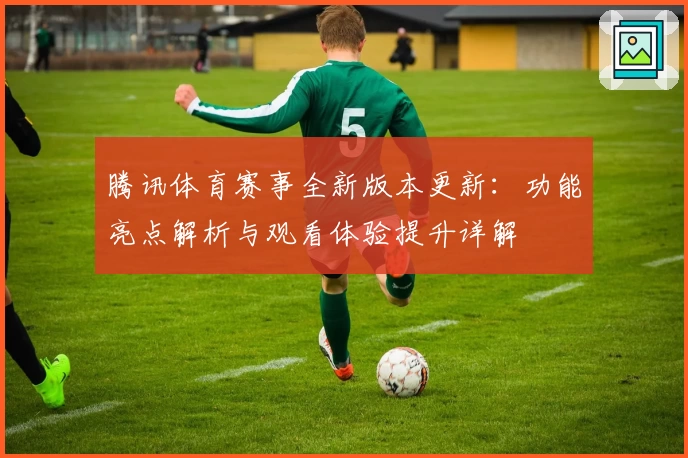 腾讯体育赛事全新版本更新：功能亮点解析与观看体验提升详解