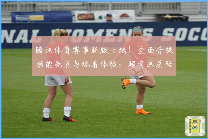 腾讯体育赛事新版上线!全面升级功能亮点与观看体验,超清画质陪你畅享巅峰精彩