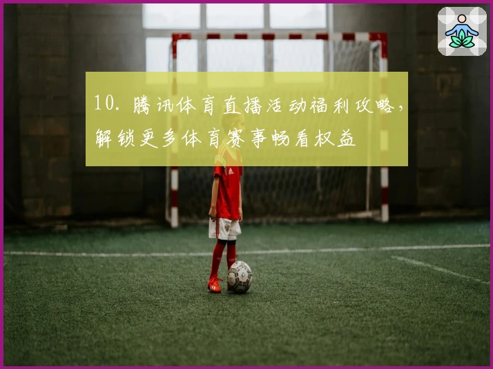 10. 腾讯体育直播活动福利攻略，解锁更多体育赛事畅看权益