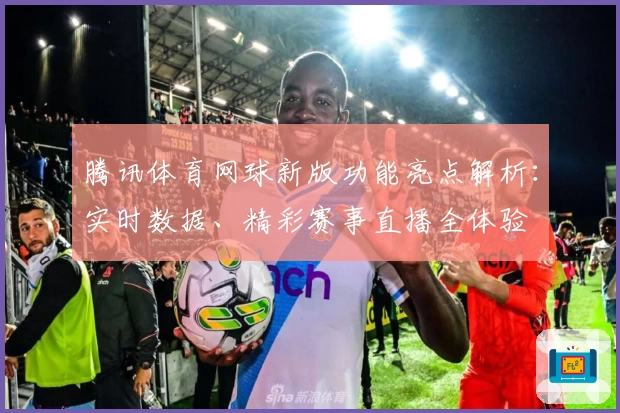 腾讯体育网球新版功能亮点解析：实时数据、精彩赛事直播全体验