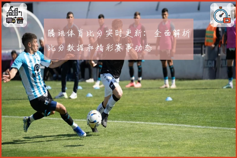 腾讯体育比分实时更新：全面解析比分数据和精彩赛事动态