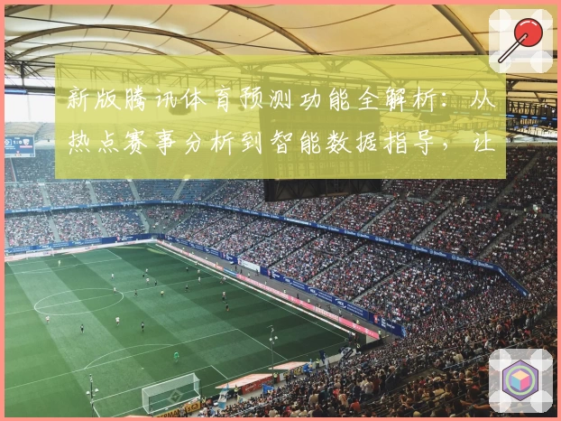 新版腾讯体育预测功能全解析:从热点赛事分析到智能数据指导,让观赛更精彩