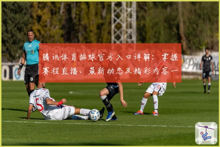 腾讯体育排球官方入口详解：掌握赛程直播、最新动态及精彩内容一站式攻略