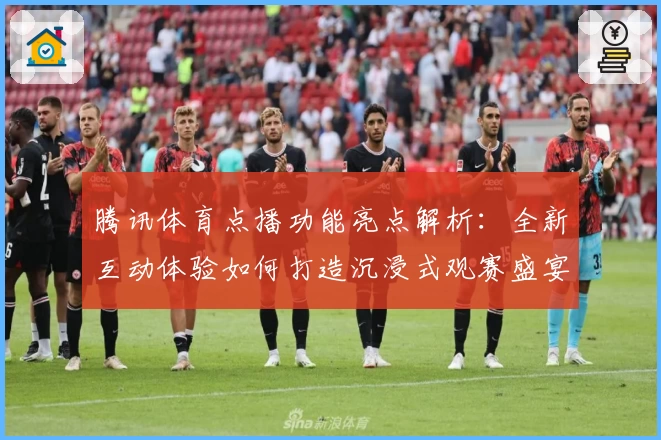 腾讯体育点播功能亮点解析：全新互动体验如何打造沉浸式观赛盛宴