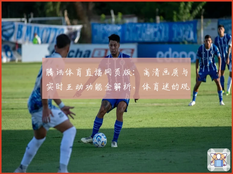 腾讯体育直播网页版：高清画质与实时互动功能全解析，体育迷的观赛新选择