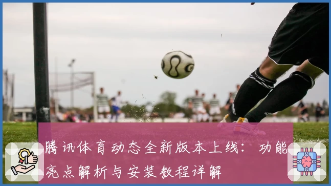 腾讯体育动态全新版本上线：功能亮点解析与安装教程详解