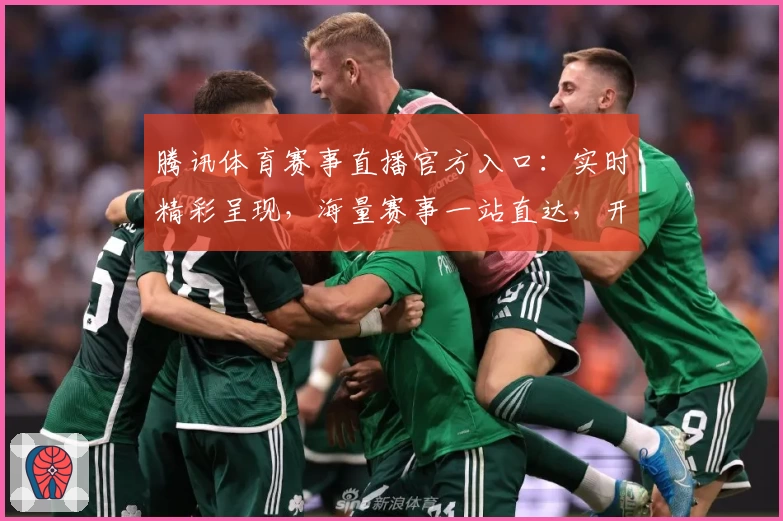 腾讯体育赛事直播官方入口：实时精彩呈现，海量赛事一站直达，开启激情观赛体验