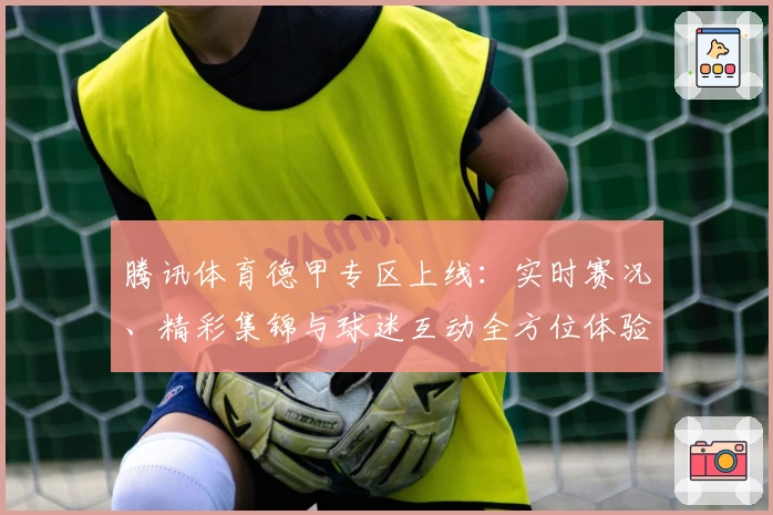 腾讯体育德甲专区上线：实时赛况、精彩集锦与球迷互动全方位体验