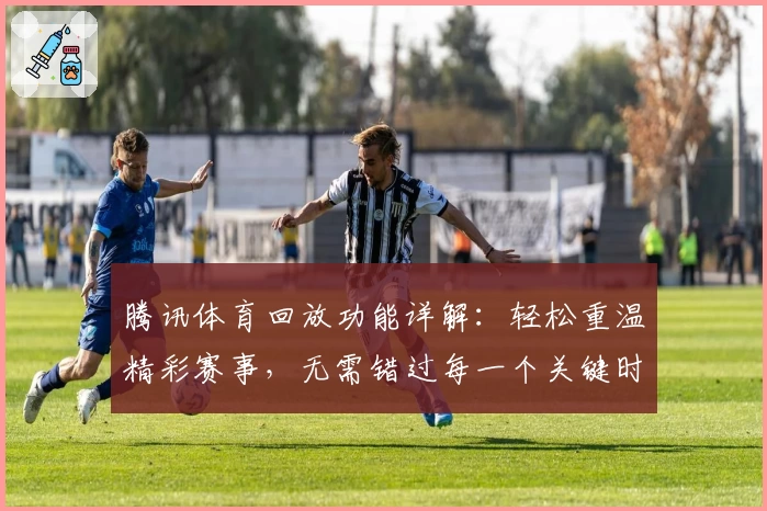 腾讯体育回放功能详解：轻松重温精彩赛事，无需错过每一个关键时刻