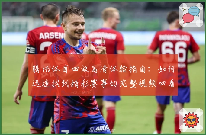 腾讯体育回放高清体验指南:如何迅速找到精彩赛事的完整视频回看