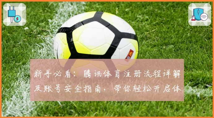 新手必看：腾讯体育注册流程详解及账号安全指南，带你轻松开启体育精彩世界