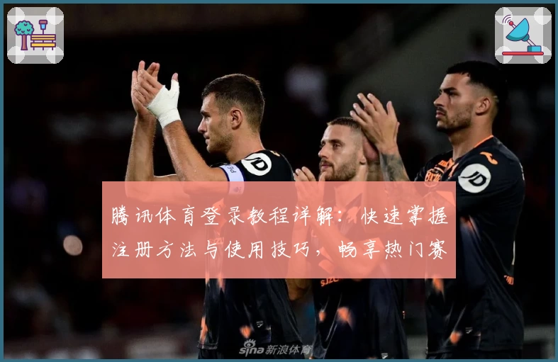 腾讯体育登录教程详解：快速掌握注册方法与使用技巧，畅享热门赛事实时观看