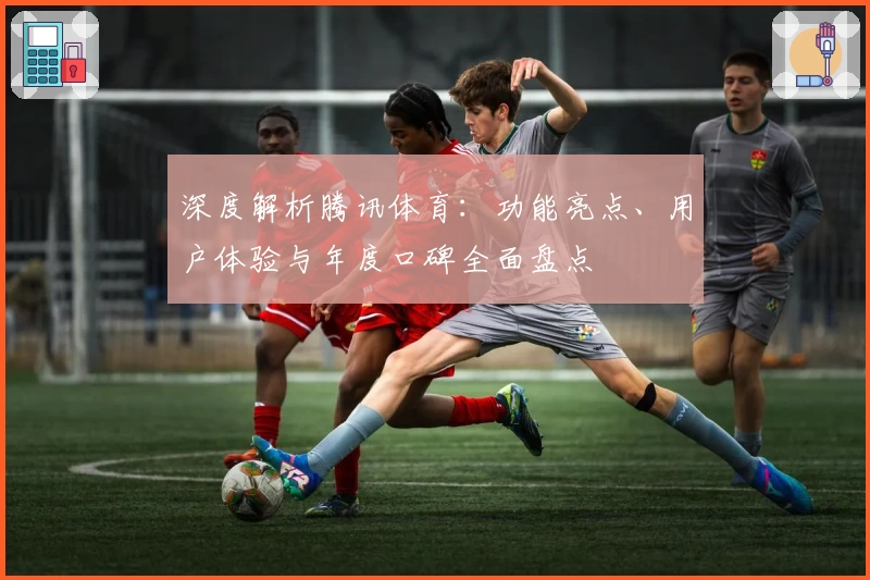深度解析腾讯体育：功能亮点、用户体验与年度口碑全面盘点