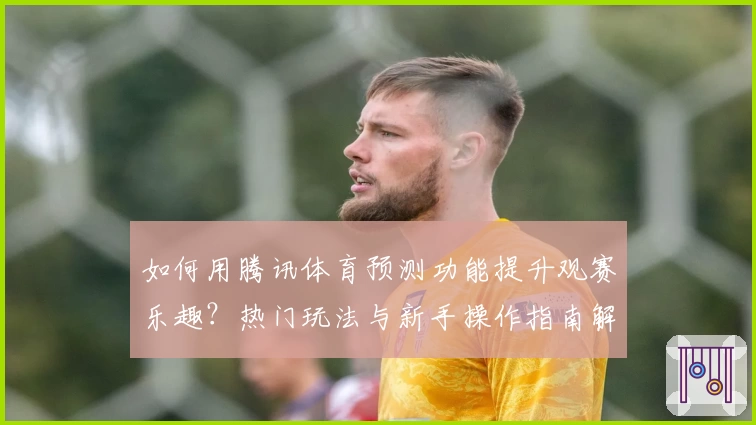 如何用腾讯体育预测功能提升观赛乐趣？热门玩法与新手操作指南解析