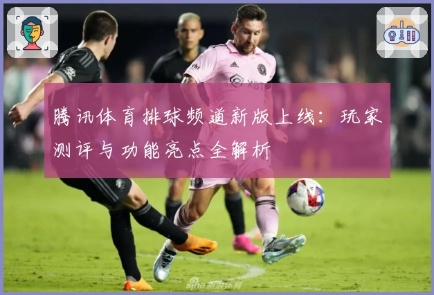 腾讯体育排球频道新版上线:玩家测评与功能亮点全解析