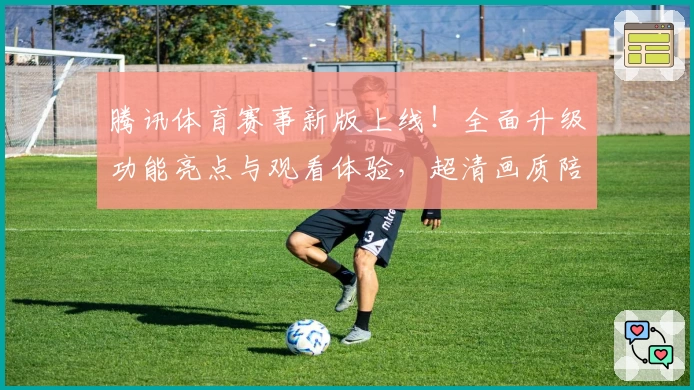 腾讯体育赛事新版上线！全面升级功能亮点与观看体验，超清画质陪你畅享巅峰精彩