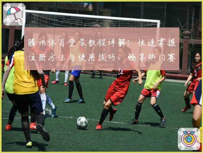腾讯体育登录教程详解：快速掌握注册方法与使用技巧，畅享热门赛事实时观看