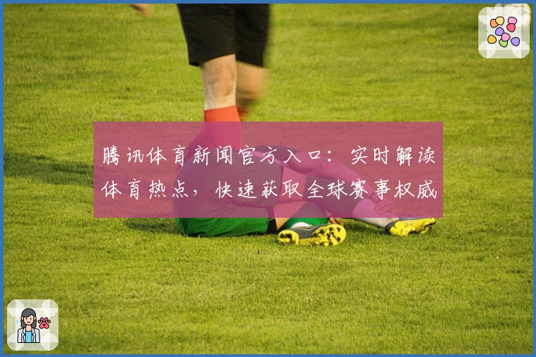 腾讯体育新闻官方入口：实时解读体育热点，快速获取全球赛事权威资讯