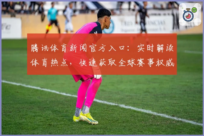 腾讯体育新闻官方入口：实时解读体育热点，快速获取全球赛事权威资讯