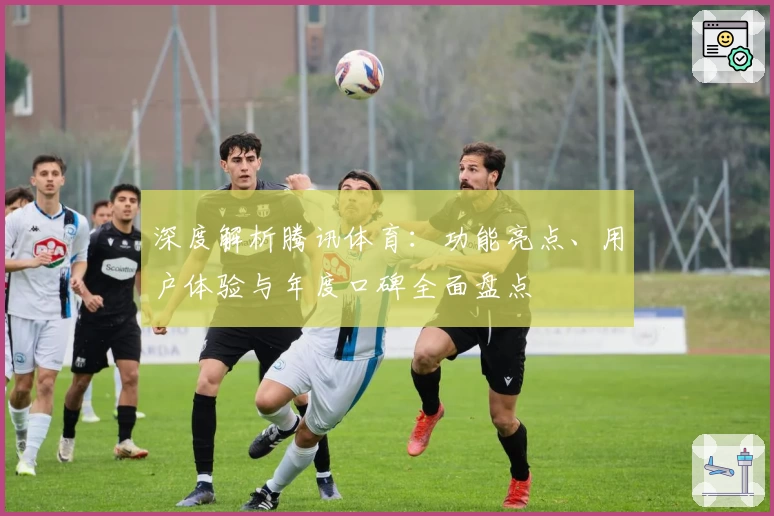 深度解析腾讯体育:功能亮点、用户体验与年度口碑全面盘点