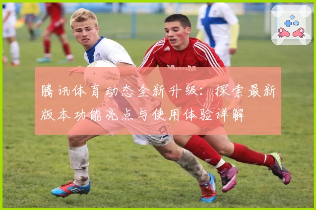 腾讯体育动态全新升级：探索最新版本功能亮点与使用体验详解