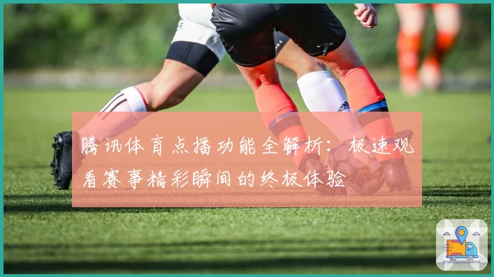 腾讯体育点播功能全解析:极速观看赛事精彩瞬间的终极体验