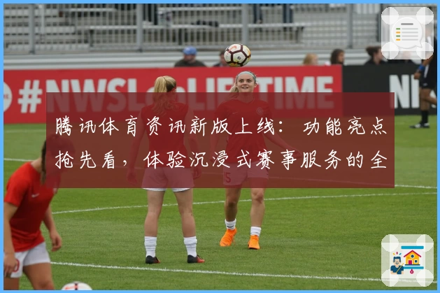 腾讯体育资讯新版上线：功能亮点抢先看，体验沉浸式赛事服务的全新魅力