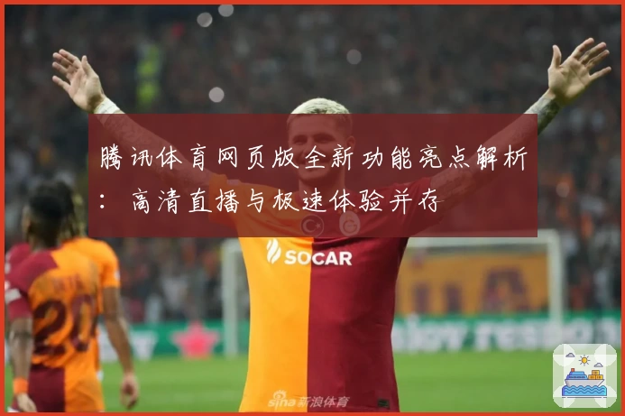 腾讯体育网页版全新功能亮点解析：高清直播与极速体验并存