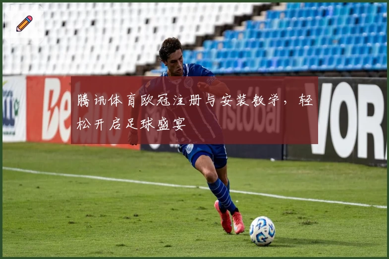 腾讯体育欧冠注册与安装教学，轻松开启足球盛宴