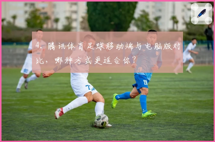 4. 腾讯体育足球移动端与电脑版对比，哪种方式更适合你？
