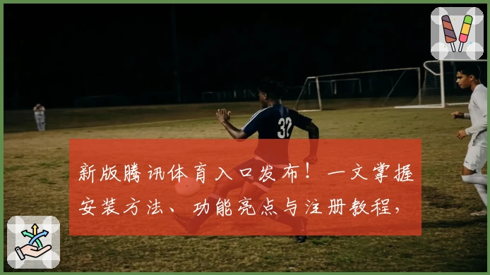 新版腾讯体育入口发布!一文掌握安装方法、功能亮点与注册教程,让比赛观赛体验再升级