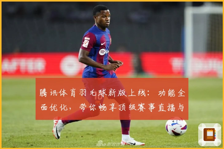 腾讯体育羽毛球新版上线:功能全面优化,带你畅享顶级赛事直播与专业解析
