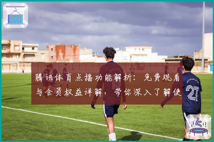 腾讯体育点播功能解析:免费观看与会员权益详解,带你深入了解使用体验